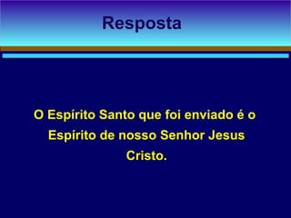 O Espírito Santo que foi enviado é o
Espírito de nosso Senhor Jesus
Cristo.
Resposta
 