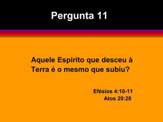 Aquele Espírito que desceu à
Terra é o mesmo que subiu?
Efésios 4:10-11
Atos 20:28
Pergunta 11
 