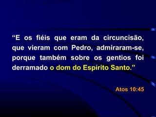 “E os fiéis que eram da circuncisão,
que vieram com Pedro, admiraram-se,
porque também sobre os gentios foi
derramado o dom do Espírito Santo.”
Atos 10:45
 