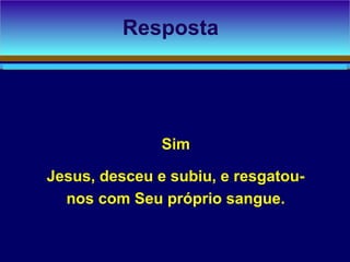 Sim
Jesus, desceu e subiu, e resgatou-
nos com Seu próprio sangue.
Resposta
 