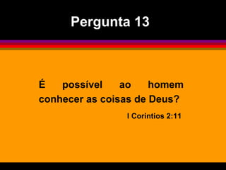 É possível ao homem
conhecer as coisas de Deus?
I Corintios 2:11
Pergunta 13
 