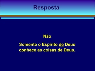 Não
Somente o Espírito de Deus
conhece as coisas de Deus.
Resposta
 