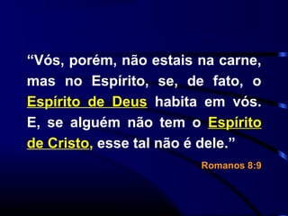“Vós, porém, não estais na carne,
mas no Espírito, se, de fato, o
Espírito de Deus habita em vós.
E, se alguém não tem o Espírito
de Cristo, esse tal não é dele.”
Romanos 8:9
 