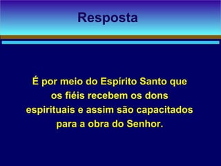 É por meio do Espírito Santo que
os fiéis recebem os dons
espirituais e assim são capacitados
para a obra do Senhor.
Resposta
 