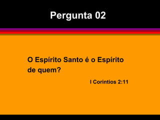 O Espírito Santo é o Espírito
de quem?
I Corintios 2:11
Pergunta 02
 