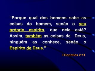 “Porque qual dos homens sabe as
coisas do homem, senão o seu
próprio espírito, que nele está?
Assim, também as coisas de Deus,
ninguém as conhece, senão o
Espírito de Deus.”
I Coríntios 2:11
 