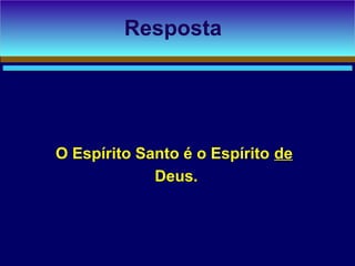 O Espírito Santo é o Espírito de
Deus.
Resposta
 