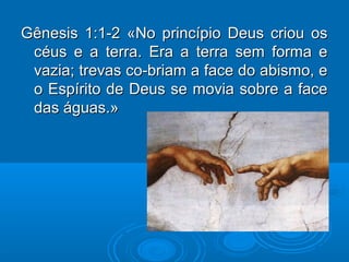 Gênesis 1:1-2 «No princípio Deus criou osGênesis 1:1-2 «No princípio Deus criou os
céus e a terra. Era a terra sem forma ecéus e a terra. Era a terra sem forma e
vazia; trevas co-briam a face do abismo, evazia; trevas co-briam a face do abismo, e
o Espírito de Deus se movia sobre a faceo Espírito de Deus se movia sobre a face
das águas.»das águas.»
 
