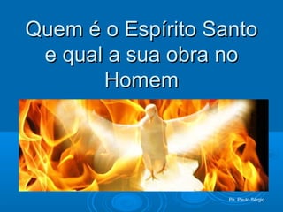Quem é o Espírito SantoQuem é o Espírito Santo
e qual a sua obra noe qual a sua obra no
HomemHomem
Pe. Paulo Sérgio
 
