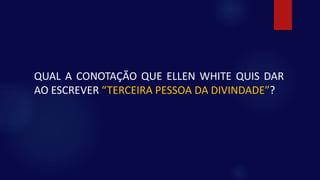 QUAL A CONOTAÇÃO QUE ELLEN WHITE QUIS DAR
AO ESCREVER “TERCEIRA PESSOA DA DIVINDADE”?
 