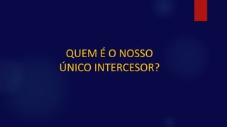 QUEM É O NOSSO
ÚNICO INTERCESOR?
 