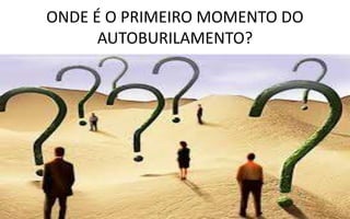 ONDE É O PRIMEIRO MOMENTO DO
AUTOBURILAMENTO?
 