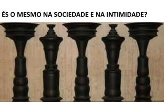ÉS O MESMO NA SOCIEDADE E NA INTIMIDADE?
 