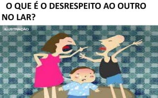 O QUE É O DESRESPEITO AO OUTRO
NO LAR?
 