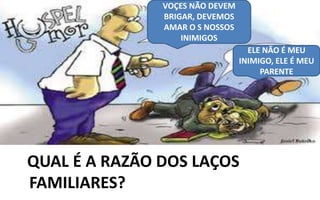 TRATAMENTO
QUAL É A RAZÃO DOS LAÇOS
FAMILIARES?
VOÇES NÃO DEVEM
BRIGAR, DEVEMOS
AMAR O S NOSSOS
INIMIGOS
ELE NÃO É MEU
INIMIGO, ELE É MEU
PARENTE
 