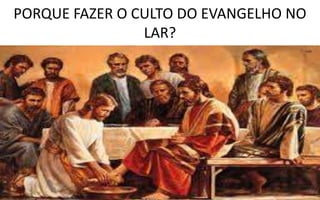 PORQUE FAZER O CULTO DO EVANGELHO NO
LAR?
 