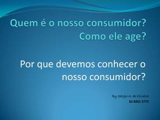 Por que devemos conhecer o
         nosso consumidor?
                   By Sérgio A. de Oliveira
                              62 8261 5775
 