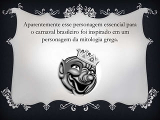 Aparentemente esse personagem essencial para
o carnaval brasileiro foi inspirado em um
personagem da mitologia grega.
 