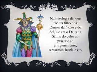 Na mitologia diz que
ele era filho dos
Deuses da Noite e do
Sol, ele era o Deus da
Sátira, do culto ao
prazer e ao
entretenimento,
sarcarmos, ironia e etc.
 