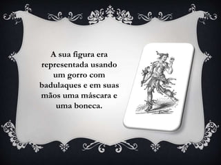 A sua figura era
representada usando
um gorro com
badulaques e em suas
mãos uma máscara e
uma boneca.
 