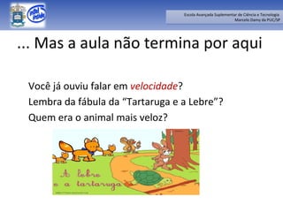 ... Mas a aula não termina por aqui Você já ouviu falar em  velocidade ? Lembra da fábula da “Tartaruga e a Lebre”? Quem era o animal mais veloz? 