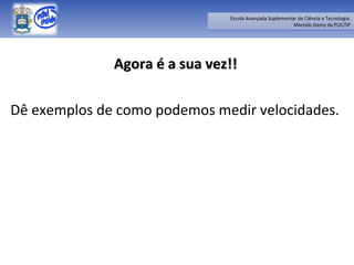 Agora é a sua vez!! Dê exemplos de como podemos medir velocidades. 