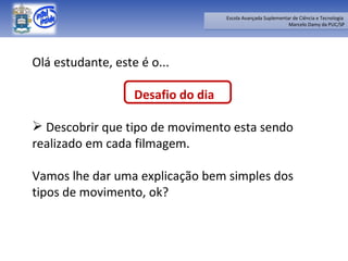 Olá estudante, este é o... Desafio do dia Descobrir que tipo de movimento esta sendo realizado em cada filmagem. Vamos lhe dar uma explicação bem simples dos tipos de movimento, ok? 