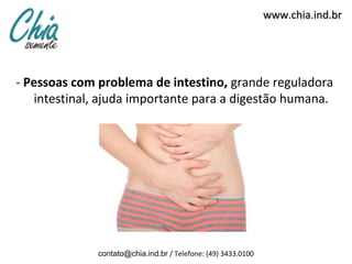 www.chia.ind.br




- Pessoas com problema de intestino, grande reguladora
   intestinal, ajuda importante para a digestão humana.




              contato@chia.ind.br / Telefone: (49) 3433.0100
 