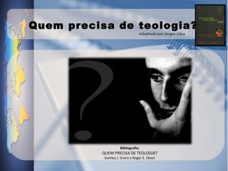 Quem precisa de teologia?
                                 Adaptado por Sérgio Silva




                     Bibliografia:
          QUEM PRECISA DE TEOLOGIA?
           Stanley J. Grenz e Roger E. Olson
 