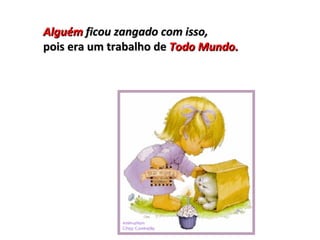 Alguém  ficou zangado com isso, pois era um trabalho de  Todo Mundo. 