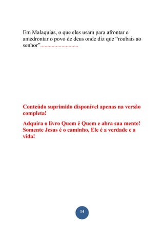 Em Malaquias, o que eles usam para afrontar e
amedrontar o povo de deus onde diz que “roubais ao
senhor”...........................

Conteúdo suprimido disponível apenas na versão
completa!
Adquira o livro Quem é Quem e abra sua mente!
Somente Jesus é o caminho, Ele é a verdade e a
vida!

14

 