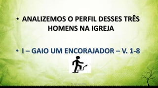 Pr. Gerson Eller 7
• ANALIZEMOS O PERFIL DESSES TRÊS
HOMENS NA IGREJA
• I – GAIO UM ENCORAJADOR – V. 1-8
 
