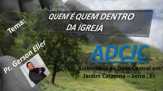 ADCJC
Assembleia de Deus Central em
Jardim Carapina – Serra , Es
 