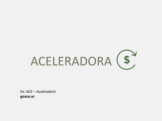 ACELERADORA
Ex: ACE – Aceleratech
goace.vc
 