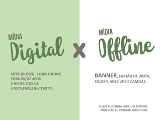 X
SITES (BLOGS) , LOJAS ONLINE,
FÓRUNS/GRUPOS
E REDES SOCIAIS
(INSTA,FACE,LINK.TWITT).
BANNER, CARTÃO DE VISITA,
FOLDER, ADESIVOS E CAMISAS.
O QUE FUNCIONA PARA UM ESTÚDIO,
PODE NÃO FUNCIONAR PARA O SEU.
 