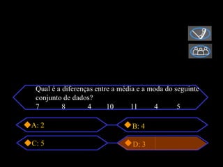 Qual é a diferenças entre a média e a moda do seguinte
 conjunto de dados?
 7        8       4      10      11      4      5

A: 2                            B: 4

C: 5                             D: 3
 