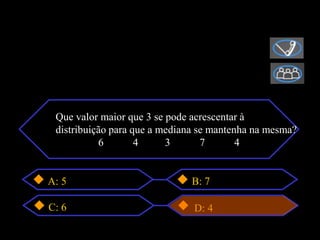 Que valor maior que 3 se pode acrescentar à
 distribuição para que a mediana se mantenha na mesma?
           6        4     3       7       4


A: 5                          B: 7

C: 6                           D: 4
 