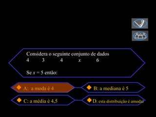 Considera o seguinte conjunto de dados
 4     3        4        x        6

 Se x = 5 então:


A: a moda é 4                  B: a mediana é 5

C: a média é 4,5               D: esta distribuição é amodal
 