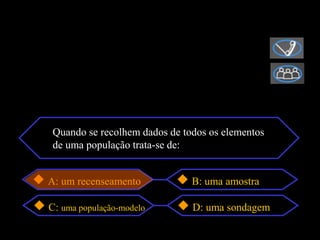 Quando se recolhem dados de todos os elementos
de uma população trata-se de:


A: um recenseamento           B: uma amostra

C: uma população-modelo       D: uma sondagem
 
