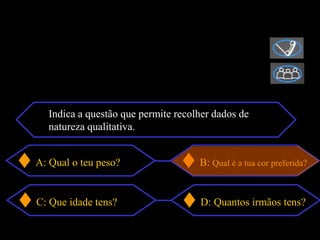 Indica a questão que permite recolher dados de
  natureza qualitativa.


A: Qual o teu peso?                 B: Qual é a tua cor preferida?


C: Que idade tens?                  D: Quantos irmãos tens?
 