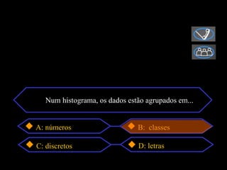 Num histograma, os dados estão agrupados em...


A: números                     B: classes

C: discretos                   D: letras
 