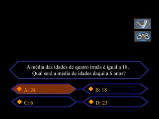 A média das idades de quatro irmãs é igual a 18.
   Qual será a média de idades daqui a 6 anos?


A: 24                            B: 18

C: 6                             D: 23
 