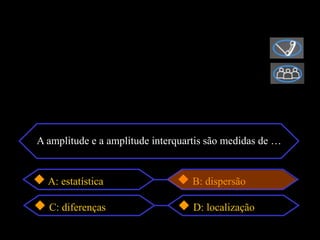 A amplitude e a amplitude interquartis são medidas de …


  A: estatística                   B: dispersão

  C: diferenças                    D: localização
 