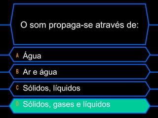 O som propaga-se através de:
A Água
B Ar e água
C Sólidos, líquidos
D Sólidos, gases e líquidos
 