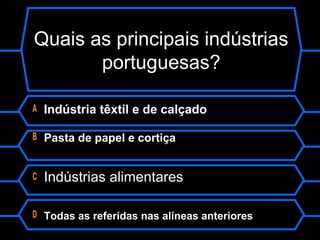 Quais as principais indústrias
portuguesas?
A Indústria têxtil e de calçado
B Pasta de papel e cortiça
C Indústrias alimentares
D Todas as referidas nas alíneas anteriores
 