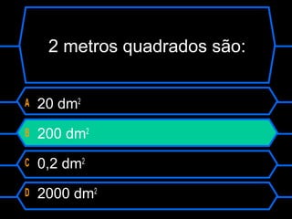 2 metros quadrados são:
A 20 dm2
B 200 dm2
C 0,2 dm2
D 2000 dm2
 