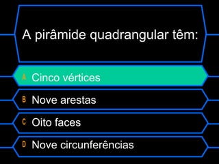 A pirâmide quadrangular têm:
A Cinco vértices
B Nove arestas
C Oito faces
D Nove circunferências
 