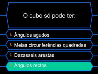 A Ângulos agudos
B Meias circunferências quadradas
C Dezasseis arestas
D Ângulos rectos
O cubo só pode ter:
 