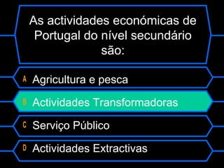As actividades económicas de
Portugal do nível secundário
são:
A Agricultura e pesca
B Actividades Transformadoras
C Serviço Público
D Actividades Extractivas
 