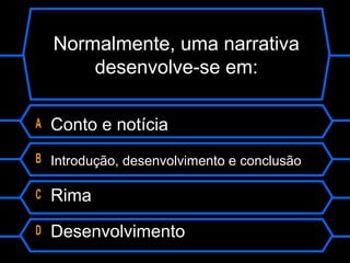 Normalmente, uma narrativa
desenvolve-se em:
A Conto e notícia
B Introdução, desenvolvimento e conclusão
C Rima
D Desenvolvimento
 